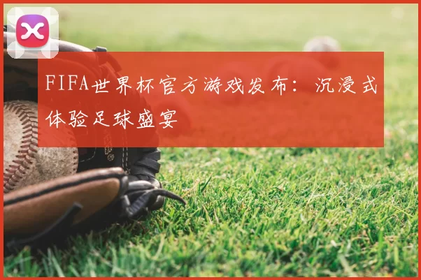 FIFA世界杯官方游戏发布:沉浸式体验足球盛宴