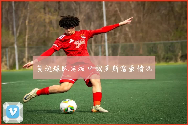 英超球队老板中俄罗斯富豪情况