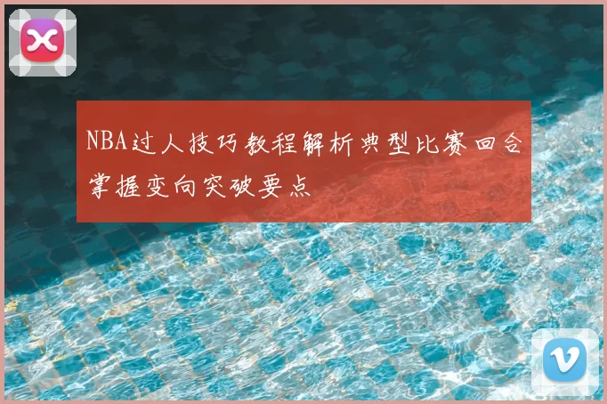NBA过人技巧教程解析典型比赛回合掌握变向突破要点