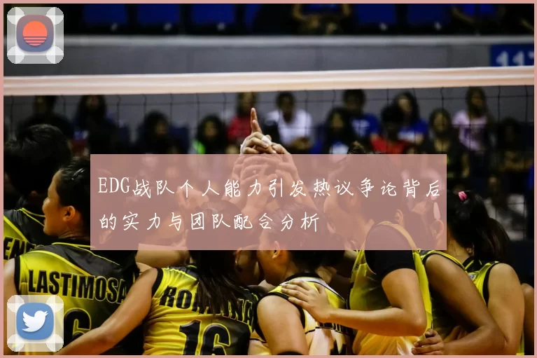 EDG战队个人能力引发热议争论背后的实力与团队配合分析