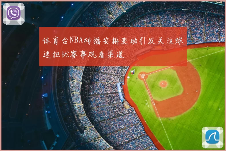 体育台NBA转播安排变动引发关注球迷担忧赛事观看渠道