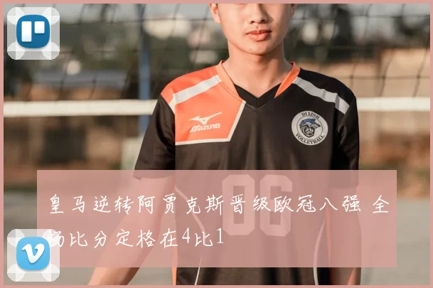 皇马逆转阿贾克斯晋级欧冠八强 全场比分定格在4比1