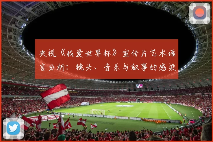央视《我爱世界杯》宣传片艺术语言分析:镜头、音乐与叙事的感染力研究