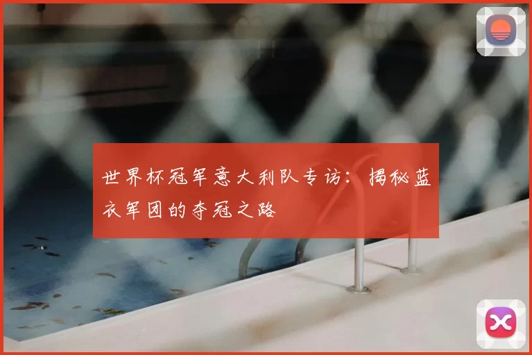 世界杯冠军意大利队专访:揭秘蓝衣军团的夺冠之路
