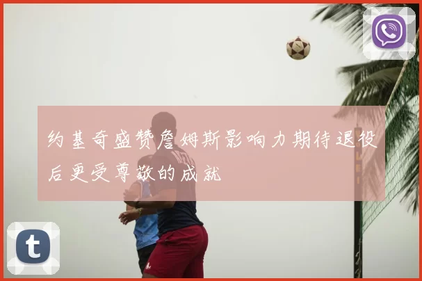 约基奇盛赞詹姆斯影响力期待退役后更受尊敬的成就