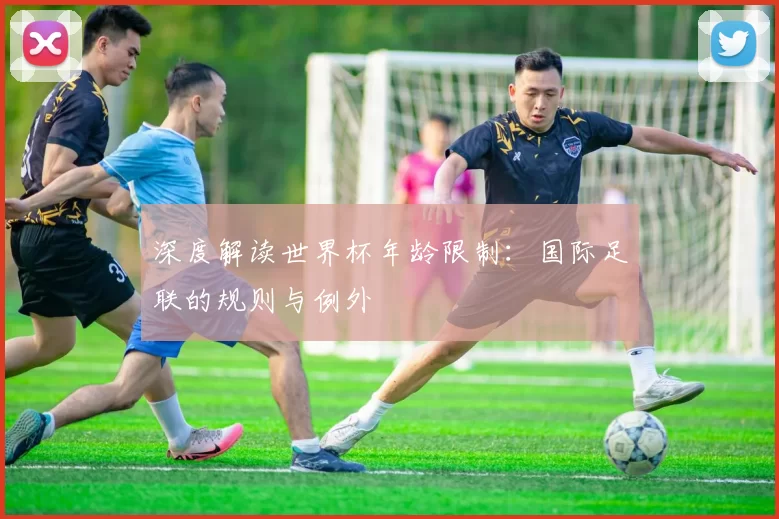 深度解读世界杯年龄限制:国际足联的规则与例外