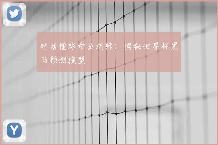 对话懂球帝分析师:揭秘世界杯黑马预测模型