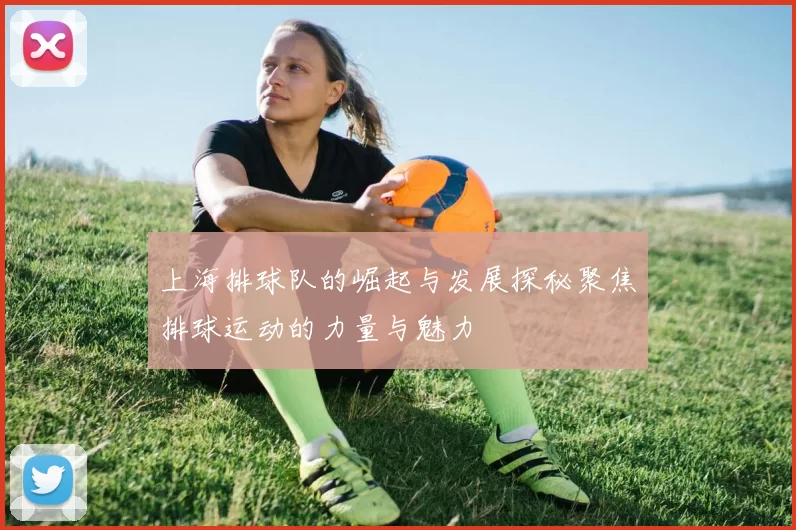 上海排球队的崛起与发展探秘聚焦排球运动的力量与魅力