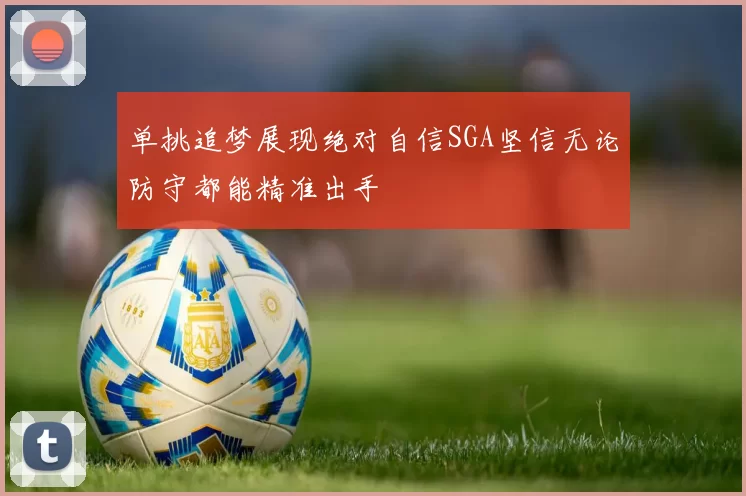 单挑追梦展现绝对自信SGA坚信无论防守都能精准出手