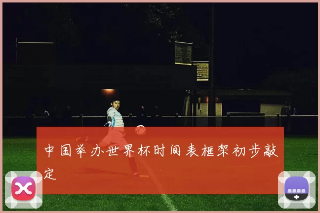 中国举办世界杯时间表框架初步敲定