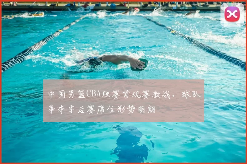 中国男篮CBA联赛常规赛激战，球队争夺季后赛席位形势明朗