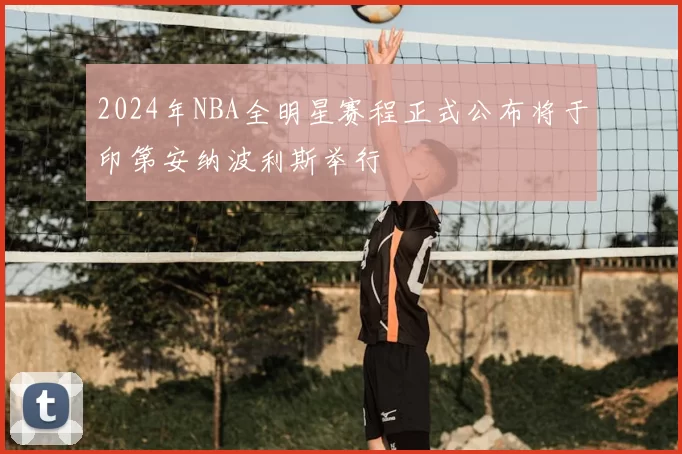 2024年NBA全明星赛程正式公布将于印第安纳波利斯举行