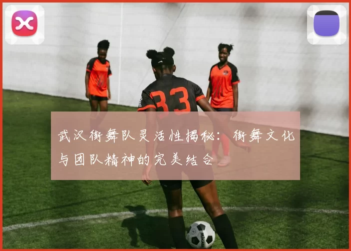武汉街舞队灵活性揭秘:街舞文化与团队精神的完美结合
