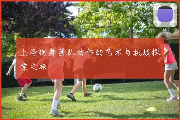 上海街舞团队协作的艺术与挑战探索之旅