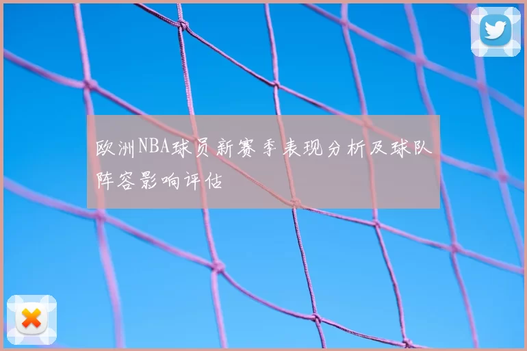欧洲NBA球员新赛季表现分析及球队阵容影响评估