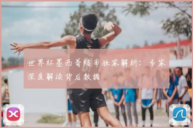 世界杯墨西哥赔率独家解析：专家深度解读背后数据