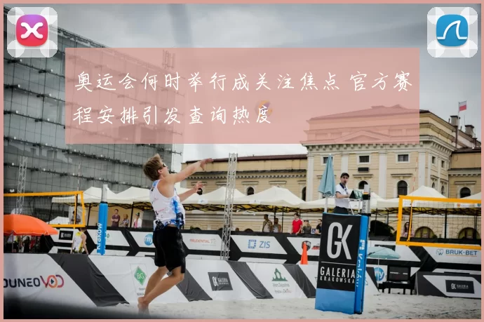 奥运会何时举行成关注焦点 官方赛程安排引发查询热度