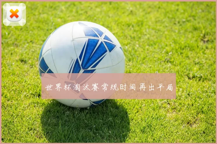 世界杯淘汰赛常规时间再出平局