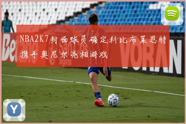 NBA2K7封面球员确定科比布莱恩特携手奥尼尔亮相游戏