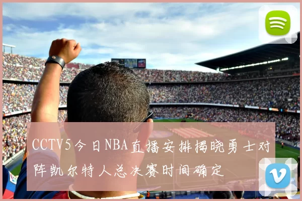 CCTV5今日NBA直播安排揭晓勇士对阵凯尔特人总决赛时间确定