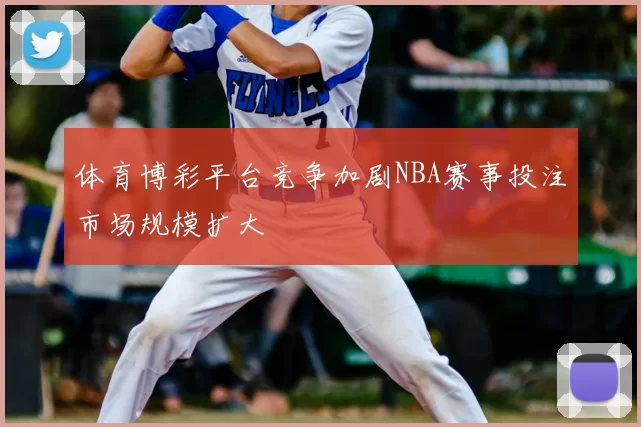 体育博彩平台竞争加剧NBA赛事投注市场规模扩大
