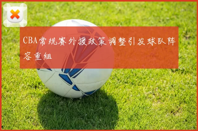 CBA常规赛外援政策调整引发球队阵容重组