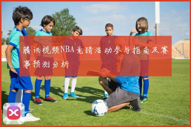 腾讯视频NBA竞猜活动参与指南及赛事预测分析