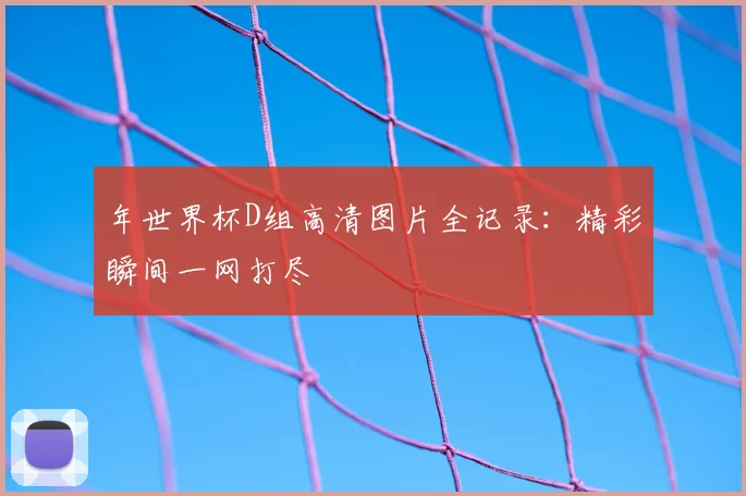年世界杯D组高清图片全记录:精彩瞬间一网打尽