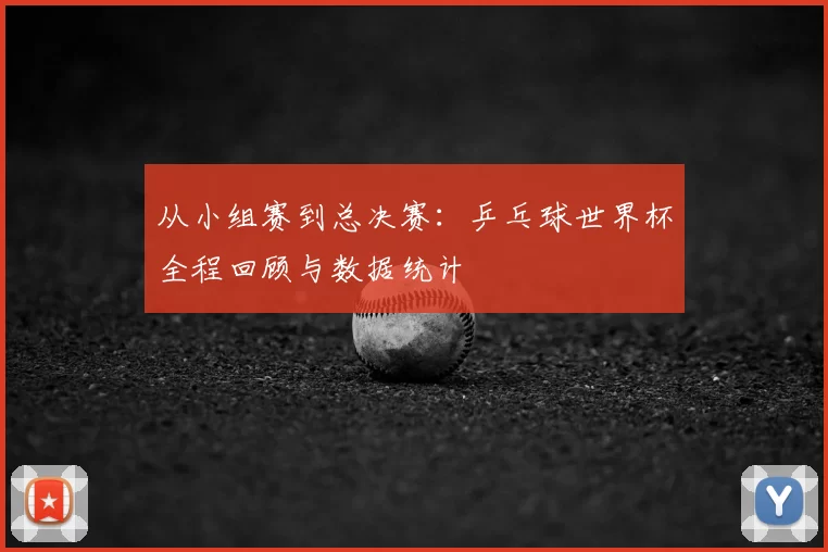 从小组赛到总决赛:乒乓球世界杯全程回顾与数据统计