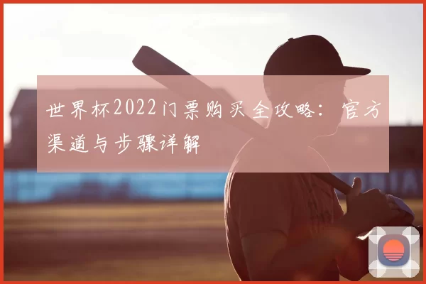 世界杯2022门票购买全攻略:官方渠道与步骤详解