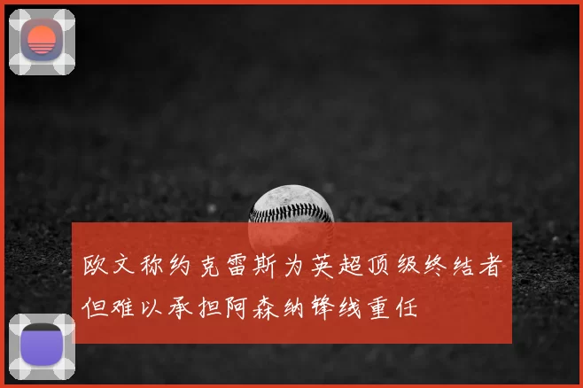 欧文称约克雷斯为英超顶级终结者但难以承担阿森纳锋线重任