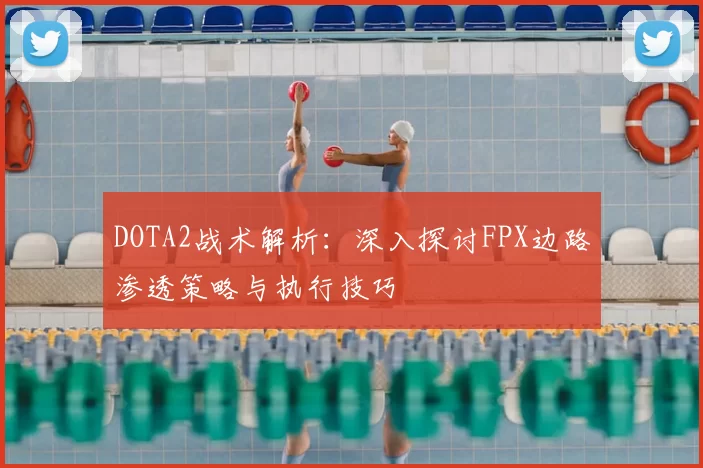 DOTA2战术解析:深入探讨FPX边路渗透策略与执行技巧