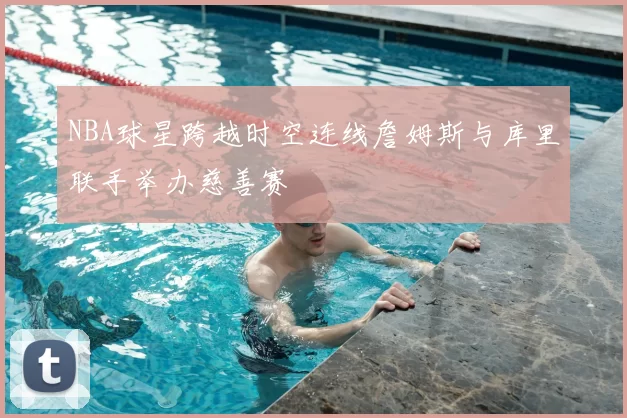NBA球星跨越时空连线詹姆斯与库里联手举办慈善赛