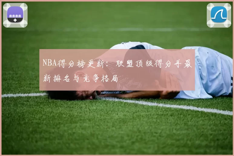NBA得分榜更新：联盟顶级得分手最新排名与竞争格局