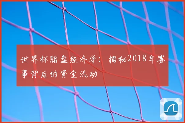 世界杯赌盘经济学:揭秘2018年赛事背后的资金流动