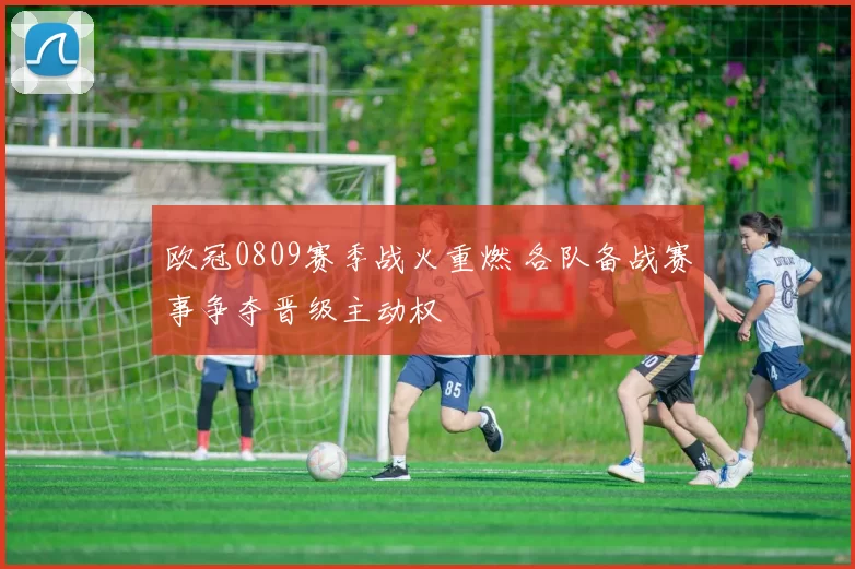 欧冠0809赛季战火重燃 各队备战赛事争夺晋级主动权