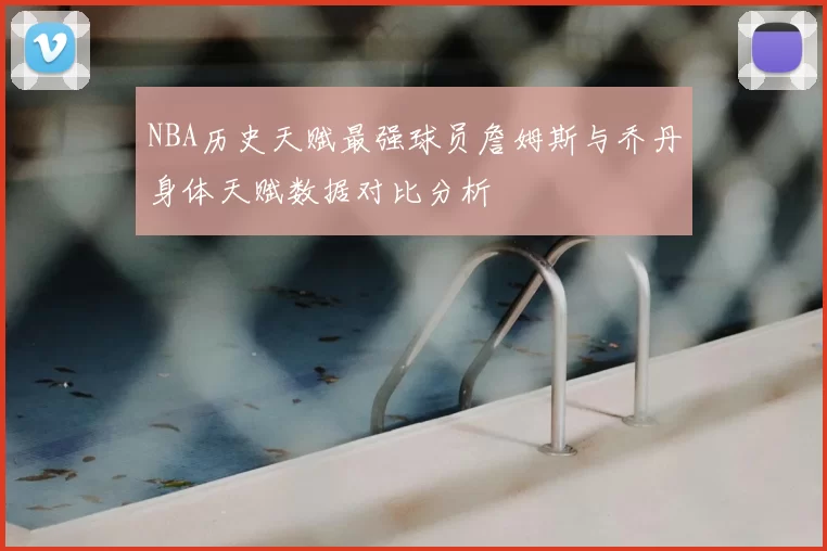 NBA历史天赋最强球员詹姆斯与乔丹身体天赋数据对比分析
