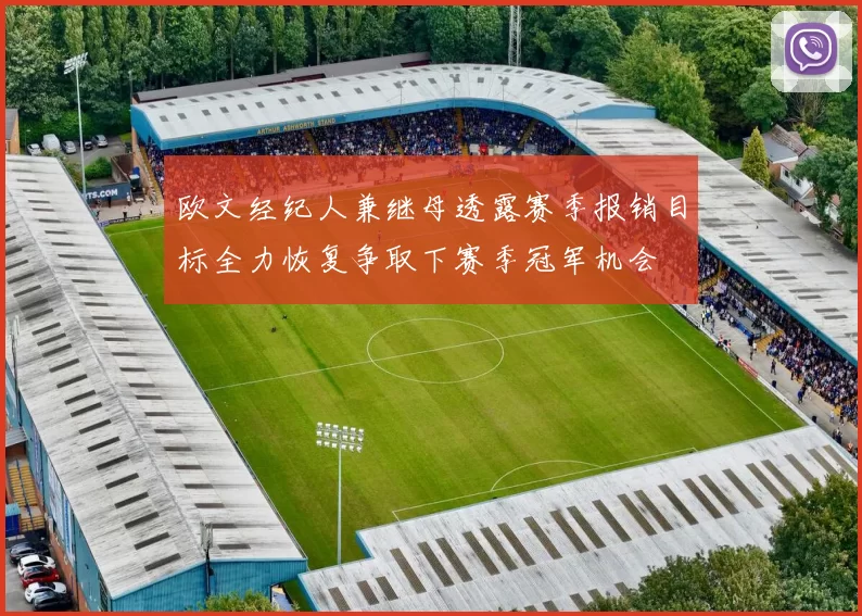 欧文经纪人兼继母透露赛季报销目标全力恢复争取下赛季冠军机会