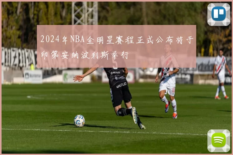 2024年NBA全明星赛程正式公布将于印第安纳波利斯举行
