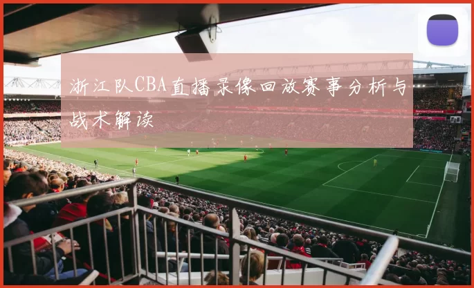 浙江队CBA直播录像回放赛事分析与战术解读