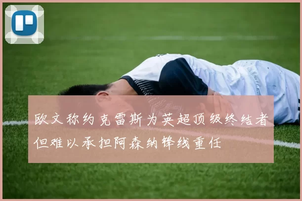 欧文称约克雷斯为英超顶级终结者但难以承担阿森纳锋线重任