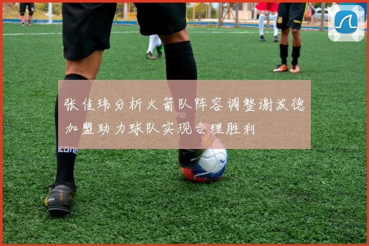 张佳玮分析火箭队阵容调整谢泼德加盟助力球队实现合理胜利