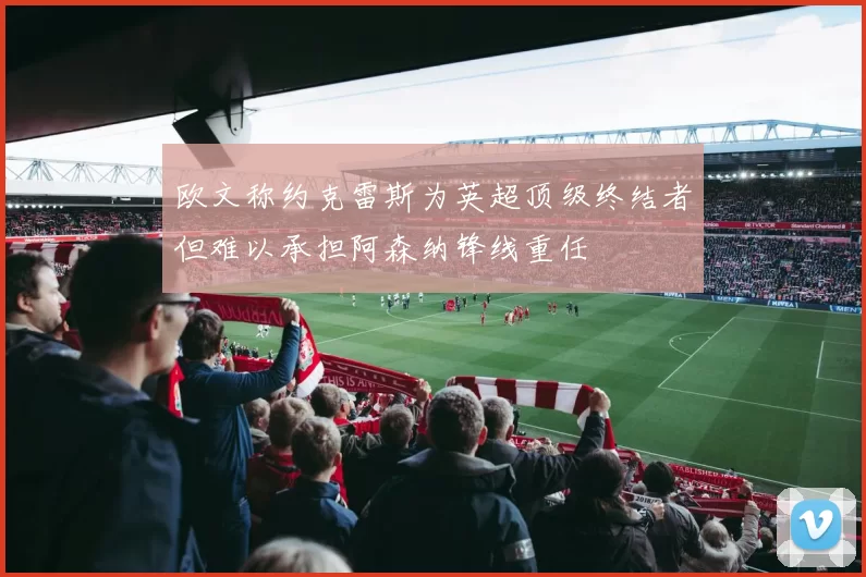 欧文称约克雷斯为英超顶级终结者但难以承担阿森纳锋线重任