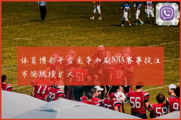 体育博彩平台竞争加剧NBA赛事投注市场规模扩大