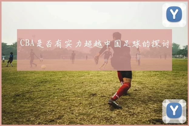 CBA是否有实力超越中国足球的探讨