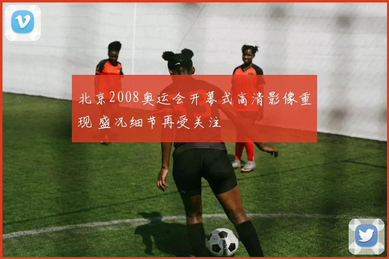 北京2008奥运会开幕式高清影像重现 盛况细节再受关注