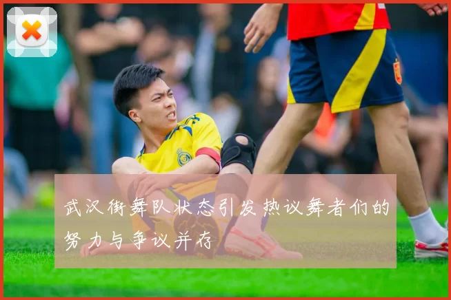 武汉街舞队状态引发热议舞者们的努力与争议并存