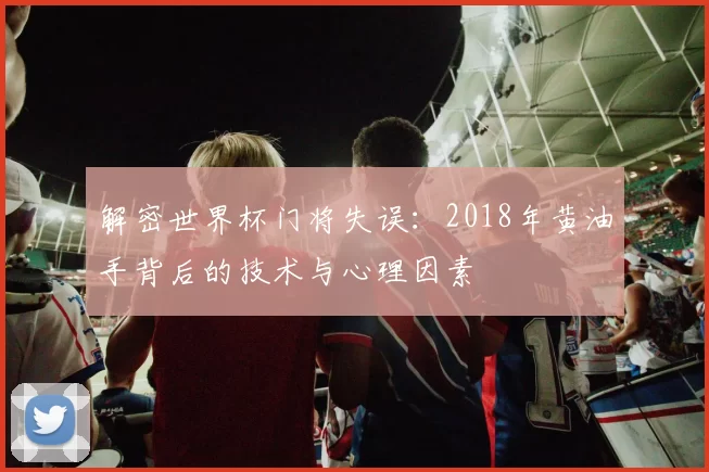解密世界杯门将失误:2018年黄油手背后的技术与心理因素