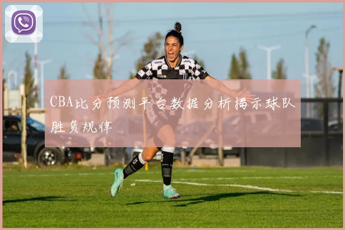 CBA比分预测平台数据分析揭示球队胜负规律