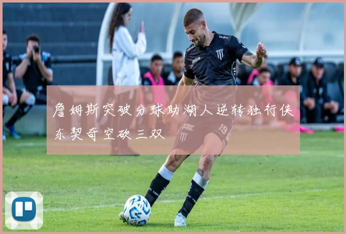 詹姆斯突破分球助湖人逆转独行侠东契奇空砍三双